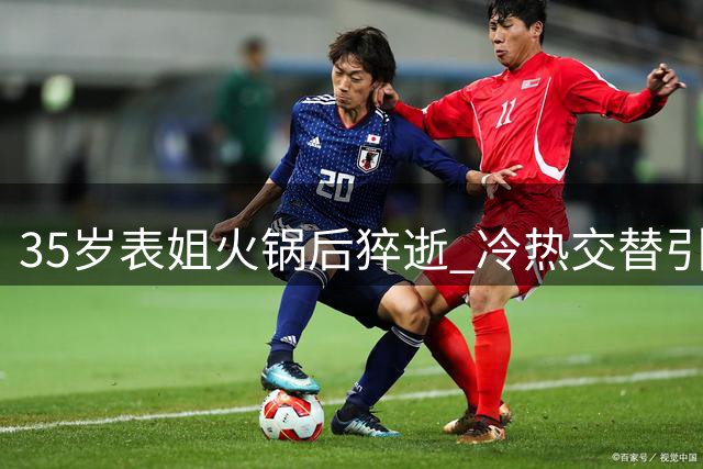 35岁表姐火锅后猝逝 冷热交替引发悲剧